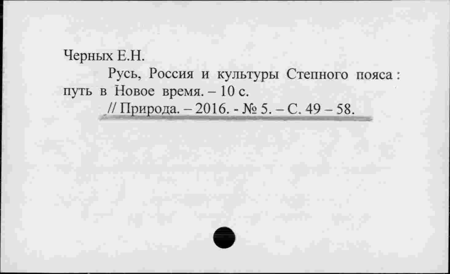 ﻿Черных Е.Н.
Русь, Россия и культуры Степного пояса : путь в Новое время. - 10 с.
// Природа. - 2016. - № 5. - С. 49 - 58.